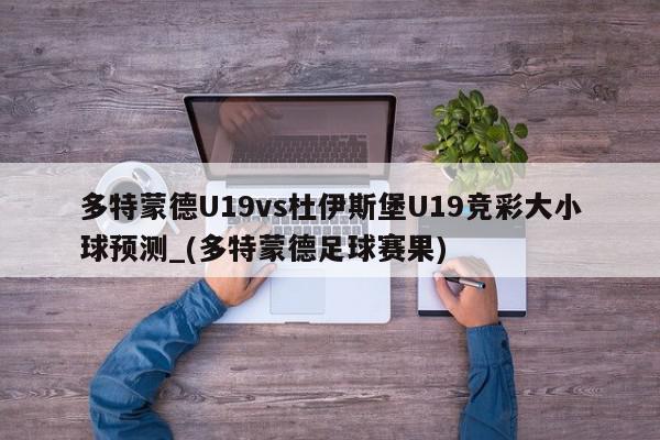 多特蒙德U19vs杜伊斯堡U19竞彩大小球预测_(多特蒙德足球赛果)