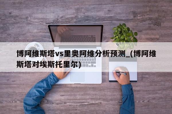 博阿维斯塔vs里奥阿维分析预测_(博阿维斯塔对埃斯托里尔)