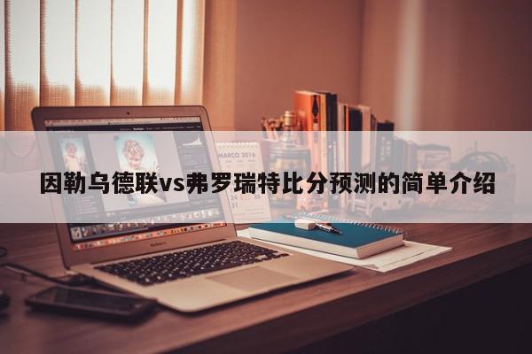 因勒乌德联vs弗罗瑞特比分预测的简单介绍