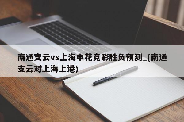 南通支云vs上海申花竞彩胜负预测_(南通支云对上海上港)