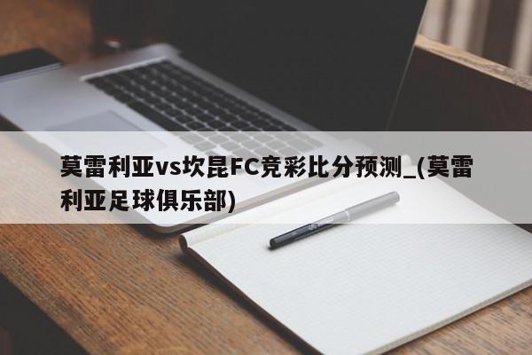 莫雷利亚vs坎昆FC竞彩比分预测_(莫雷利亚足球俱乐部)