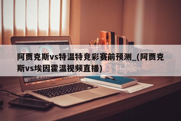 阿贾克斯vs特温特竞彩赛前预测_(阿贾克斯vs埃因霍温视频直播)