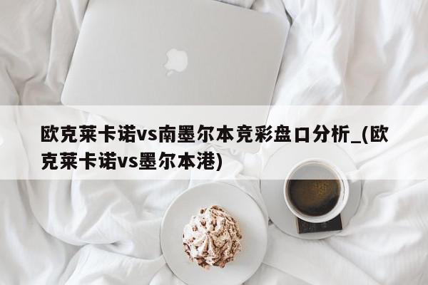 欧克莱卡诺vs南墨尔本竞彩盘口分析_(欧克莱卡诺vs墨尔本港)