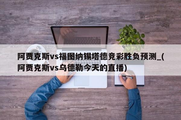 阿贾克斯vs福图纳锡塔德竞彩胜负预测_(阿贾克斯vs乌德勒今天的直播)