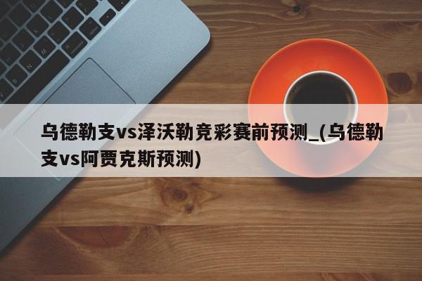 乌德勒支vs泽沃勒竞彩赛前预测_(乌德勒支vs阿贾克斯预测)