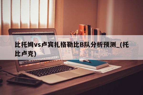 比托姆vs卢宾扎格勒比B队分析预测_(托比卢克)