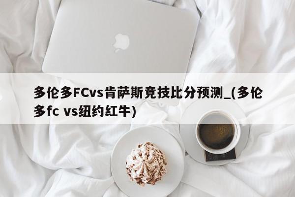 多伦多FCvs肯萨斯竞技比分预测_(多伦多fc vs纽约红牛)