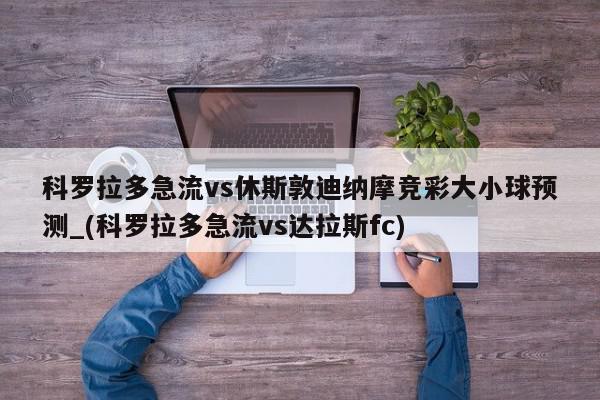 科罗拉多急流vs休斯敦迪纳摩竞彩大小球预测_(科罗拉多急流vs达拉斯fc)