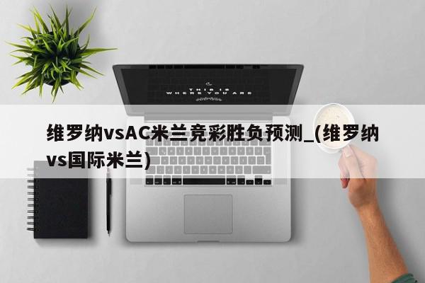 维罗纳vsAC米兰竞彩胜负预测_(维罗纳vs国际米兰)