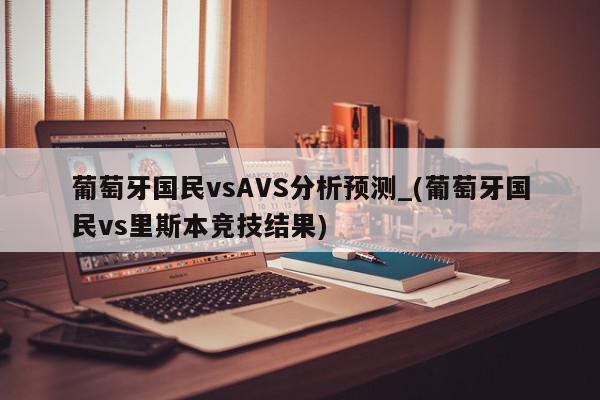 葡萄牙国民vsAVS分析预测_(葡萄牙国民vs里斯本竞技结果)