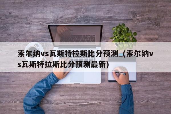 索尔纳vs瓦斯特拉斯比分预测_(索尔纳vs瓦斯特拉斯比分预测最新)