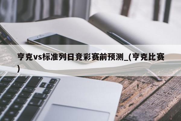 亨克vs标准列日竞彩赛前预测_(亨克比赛)