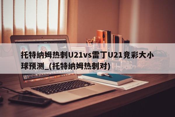 托特纳姆热刺U21vs雷丁U21竞彩大小球预测_(托特纳姆热刺对)