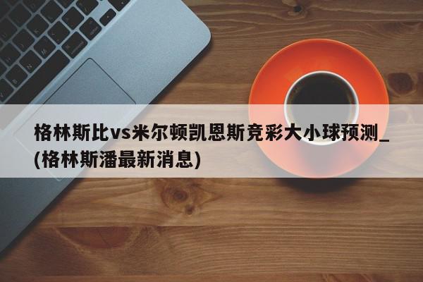 格林斯比vs米尔顿凯恩斯竞彩大小球预测_(格林斯潘最新消息)