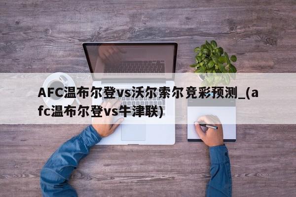 AFC温布尔登vs沃尔索尔竞彩预测_(afc温布尔登vs牛津联)