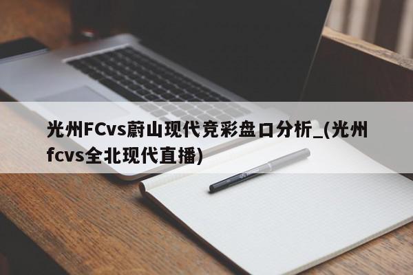 光州FCvs蔚山现代竞彩盘口分析_(光州fcvs全北现代直播)