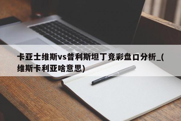 卡亚士维斯vs普利斯坦丁竞彩盘口分析_(维斯卡利亚啥意思)