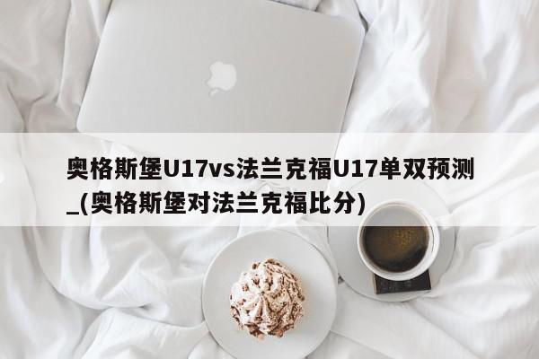 奥格斯堡U17vs法兰克福U17单双预测_(奥格斯堡对法兰克福比分)