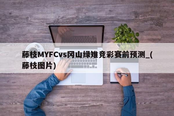 藤枝MYFCvs冈山绿雉竞彩赛前预测_(藤枝图片)