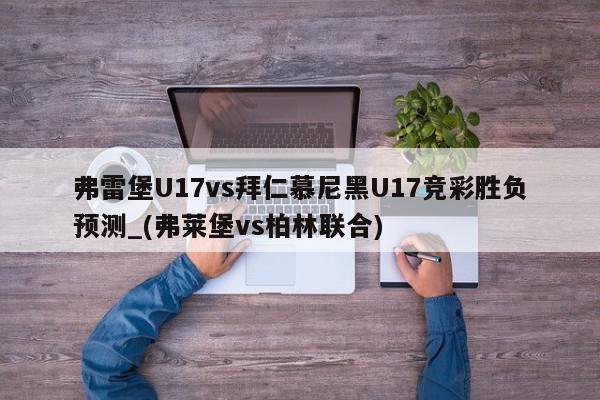 弗雷堡U17vs拜仁慕尼黑U17竞彩胜负预测_(弗莱堡vs柏林联合)