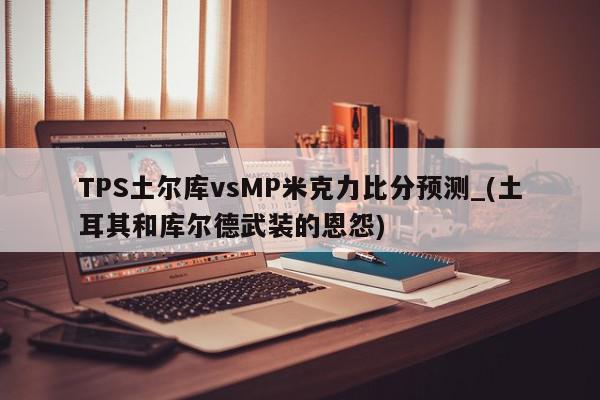 TPS土尔库vsMP米克力比分预测_(土耳其和库尔德武装的恩怨)