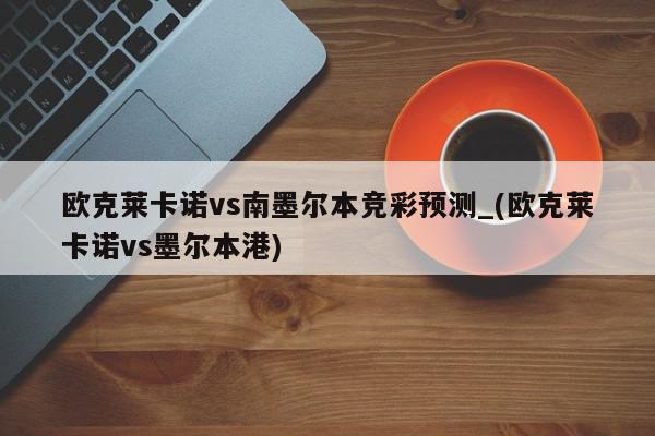 欧克莱卡诺vs南墨尔本竞彩预测_(欧克莱卡诺vs墨尔本港)