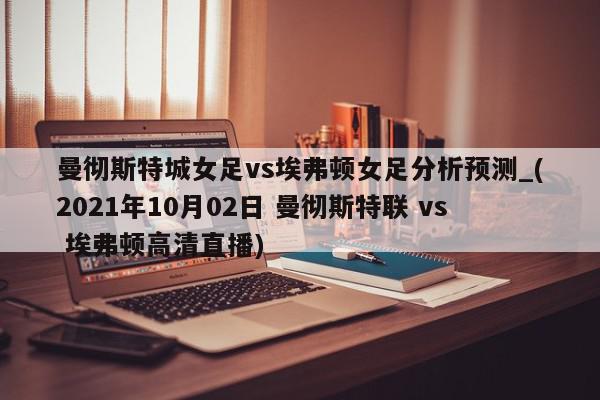 曼彻斯特城女足vs埃弗顿女足分析预测_(2021年10月02日 曼彻斯特联 vs 埃弗顿高清直播)