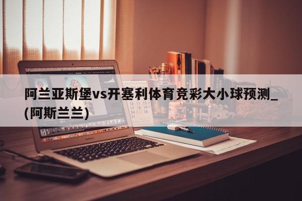 阿兰亚斯堡vs开塞利体育竞彩大小球预测_(阿斯兰兰)