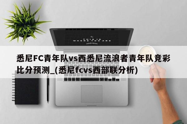 悉尼FC青年队vs西悉尼流浪者青年队竞彩比分预测_(悉尼fcvs西部联分析)