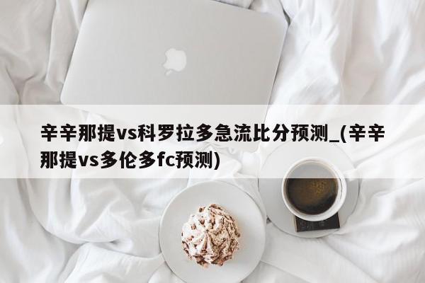 辛辛那提vs科罗拉多急流比分预测_(辛辛那提vs多伦多fc预测)