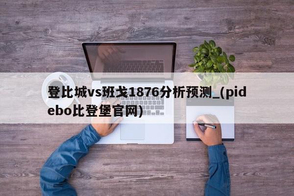 登比城vs班戈1876分析预测_(pidebo比登堡官网)