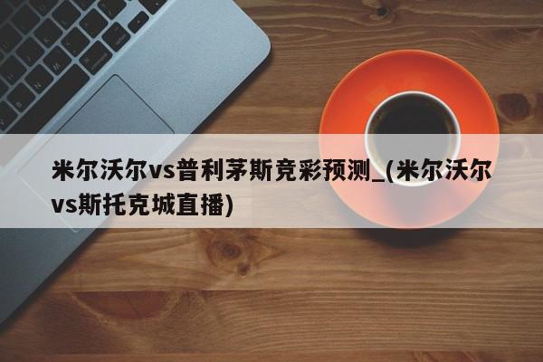 米尔沃尔vs普利茅斯竞彩预测_(米尔沃尔vs斯托克城直播)