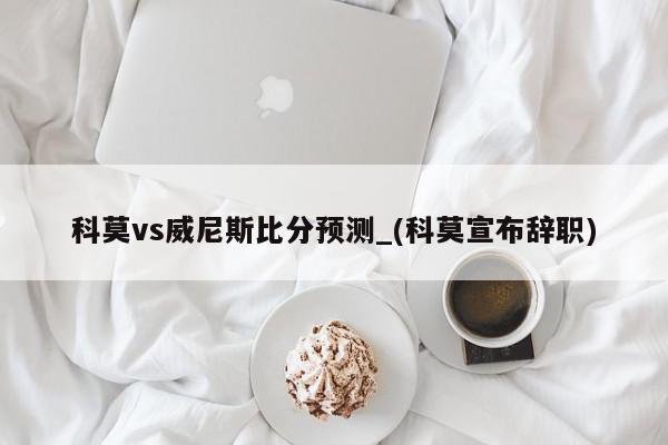 科莫vs威尼斯比分预测_(科莫宣布辞职)