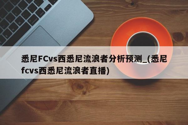 悉尼FCvs西悉尼流浪者分析预测_(悉尼fcvs西悉尼流浪者直播)