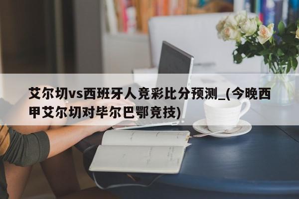 艾尔切vs西班牙人竞彩比分预测_(今晚西甲艾尔切对毕尔巴鄂竞技)