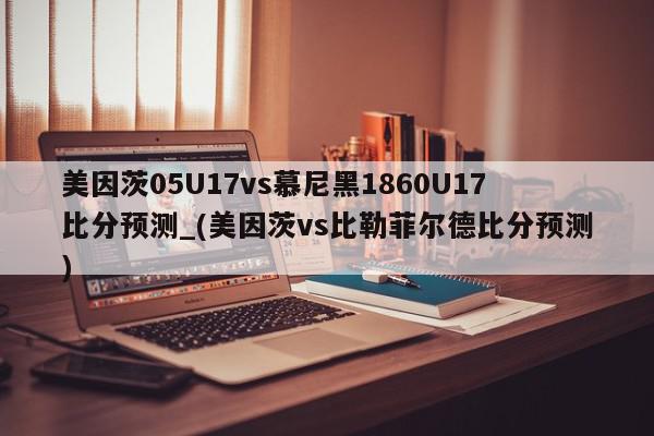 美因茨05U17vs慕尼黑1860U17比分预测_(美因茨vs比勒菲尔德比分预测)