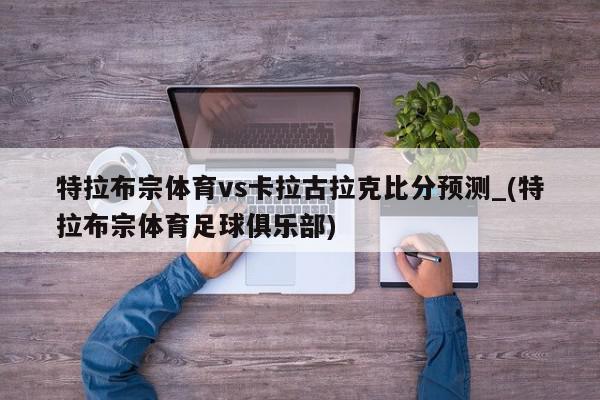 特拉布宗体育vs卡拉古拉克比分预测_(特拉布宗体育足球俱乐部)