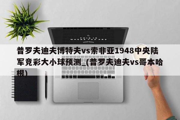 普罗夫迪夫博特夫vs索非亚1948中央陆军竞彩大小球预测_(普罗夫迪夫vs哥本哈根)