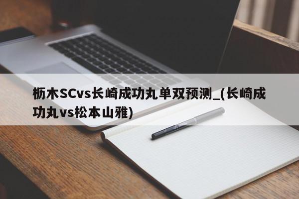 枥木SCvs长崎成功丸单双预测_(长崎成功丸vs松本山雅)